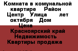 Комната в комунальной квартире. › Район ­ Центр › Улица ­ 40 лет октября › Дом ­ 31 › Цена ­ 420 000 - Красноярский край Недвижимость » Квартиры продажа   